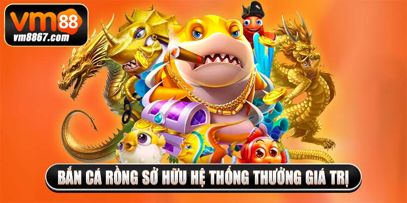 Bắn cá rồng sở hữu hệ thống thưởng giá trị