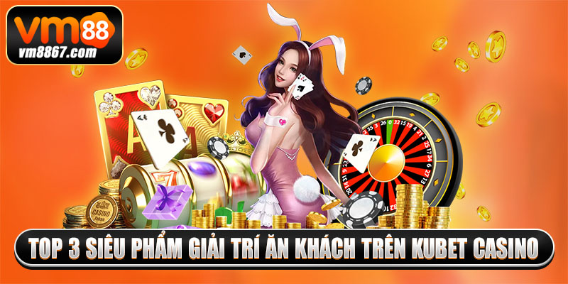 Top 3 siêu phẩm giải trí ăn khách trên kubet casino