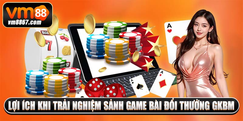 Game Bài Đổi Thưởng Uy Tín GKBM Trả Cược Xanh Chín 2025 2 Lợi ích khi trải nghiệm sảnh game bài đổi thưởng GKBM